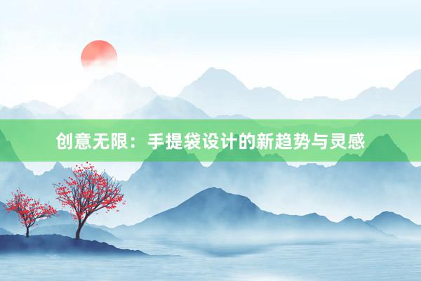 创意无限：手提袋设计的新趋势与灵感