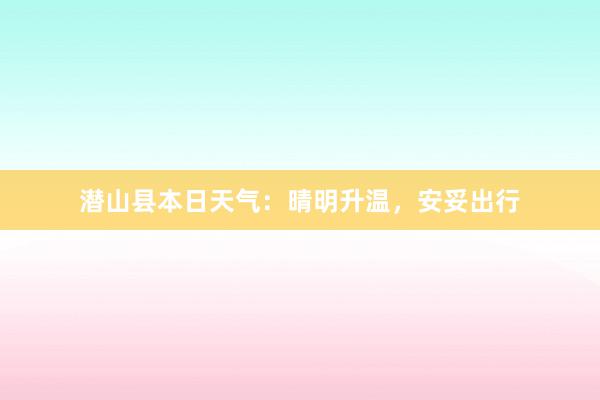 潜山县本日天气：晴明升温，安妥出行