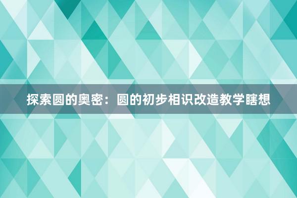 探索圆的奥密：圆的初步相识改造教学瞎想